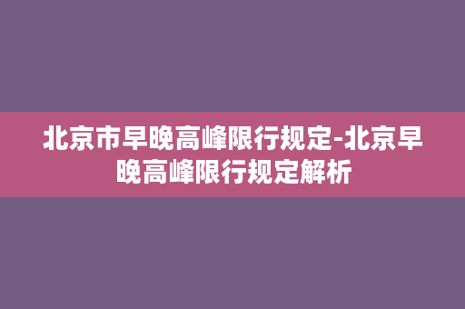 北京市早晚高峰限行规定-北京早晚高峰限行规定解析