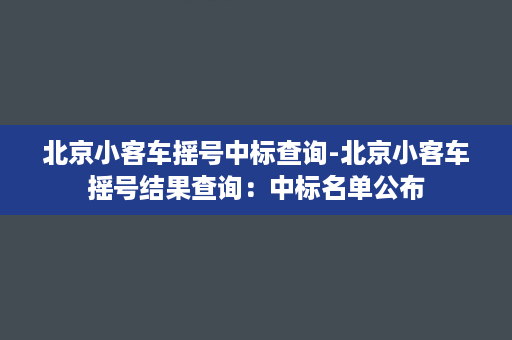 北京小客车摇号中标查询-北京小客车摇号结果查询：中标名单公布