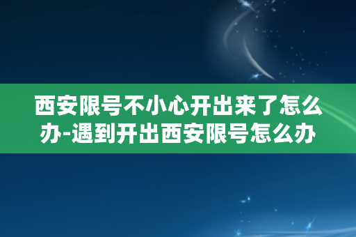 西安限号不小心开出来了怎么办-遇到开出西安限号怎么办？