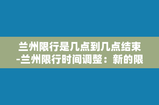 兰州限行是几点到几点结束-兰州限行时间调整：新的限行时间段公布