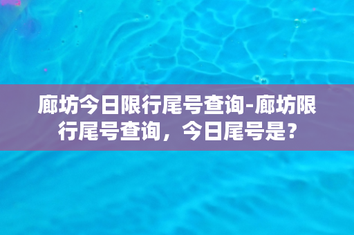 廊坊今日限行尾号查询-廊坊限行尾号查询，今日尾号是？