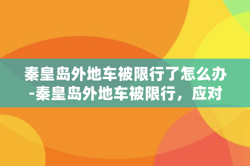 秦皇岛外地车被限行了怎么办-秦皇岛外地车被限行，应对措施大全！