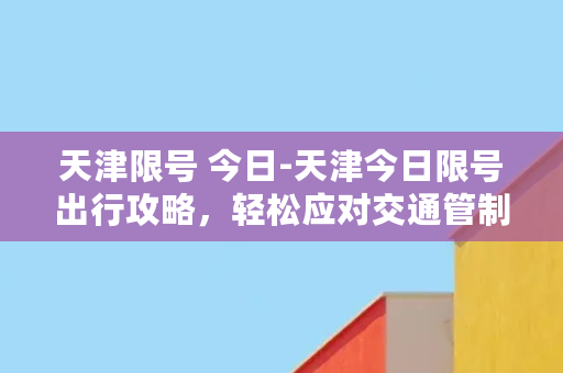 天津限号 今日-天津今日限号出行攻略，轻松应对交通管制！