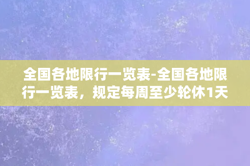 全国各地限行一览表-全国各地限行一览表，规定每周至少轮休1天