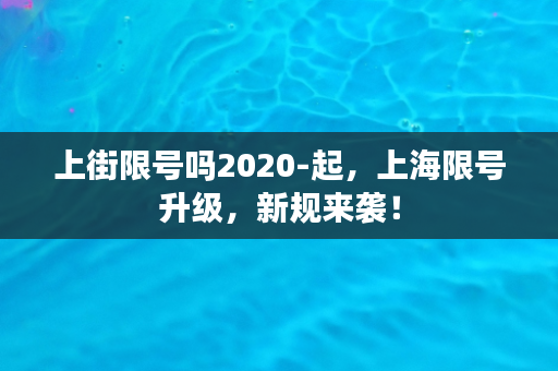 上街限号吗2020-起，上海限号升级，新规来袭！