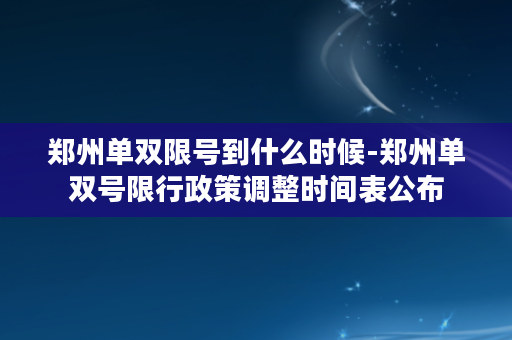 郑州单双限号到什么时候-郑州单双号限行政策调整时间表公布