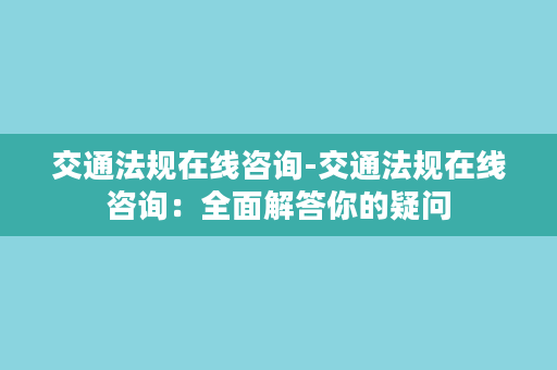 交通法规在线咨询-交通法规在线咨询：全面解答你的疑问