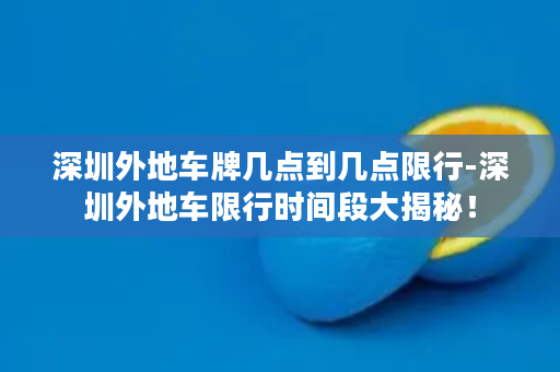 深圳外地车牌几点到几点限行-深圳外地车限行时间段大揭秘！