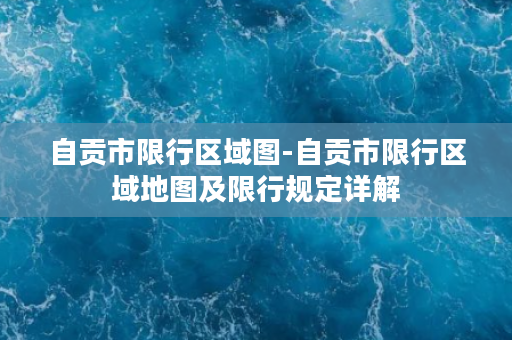 自贡市限行区域图-自贡市限行区域地图及限行规定详解