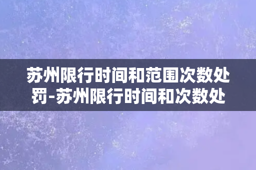 苏州限行时间和范围次数处罚-苏州限行时间和次数处罚规定详解