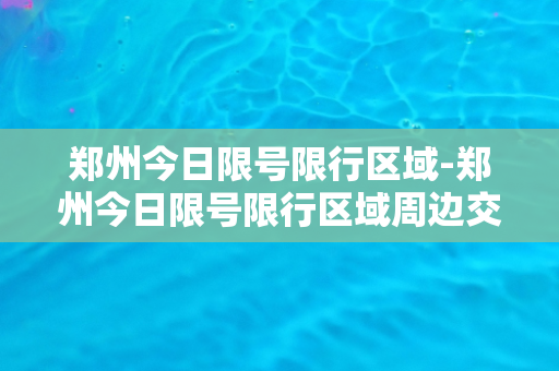 郑州今日限号限行区域-郑州今日限号限行区域周边交通调整方案