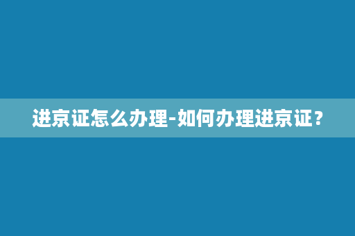 进京证怎么办理-如何办理进京证？