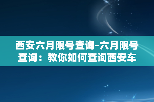 西安六月限号查询-六月限号查询：教你如何查询西安车牌限行！