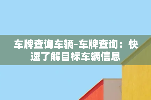 车牌查询车辆-车牌查询：快速了解目标车辆信息