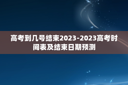 高考到几号结束2023-2023高考时间表及结束日期预测