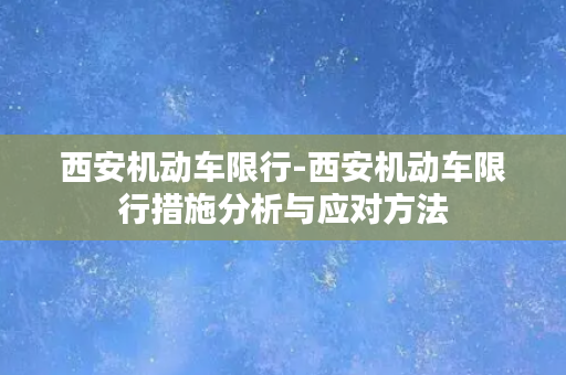 西安机动车限行-西安机动车限行措施分析与应对方法