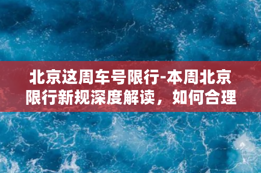 北京这周车号限行-本周北京限行新规深度解读，如何合理出行？