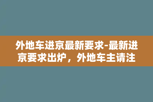 外地车进京最新要求-最新进京要求出炉，外地车主请注意！