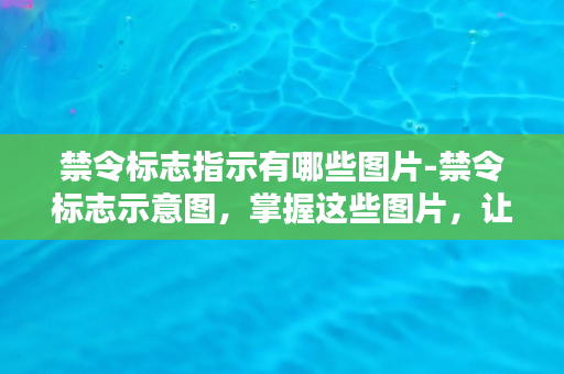 禁令标志指示有哪些图片-禁令标志示意图，掌握这些图片，让你遵纪守法。