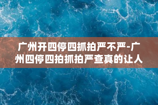 广州开四停四抓拍严不严-广州四停四拍抓拍严查真的让人安全吗？