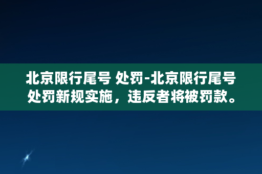 北京限行尾号 处罚-北京限行尾号处罚新规实施，违反者将被罚款。