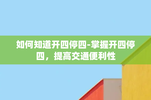 如何知道开四停四-掌握开四停四，提高交通便利性