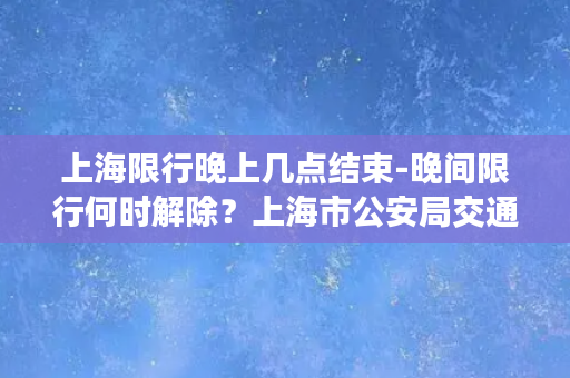 上海限行晚上几点结束-晚间限行何时解除？上海市公安局交通警察总队发布通告