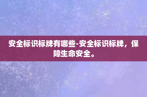 安全标识标牌有哪些-安全标识标牌，保障生命安全。