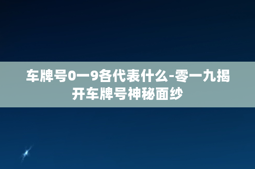 车牌号0一9各代表什么-零一九揭开车牌号神秘面纱