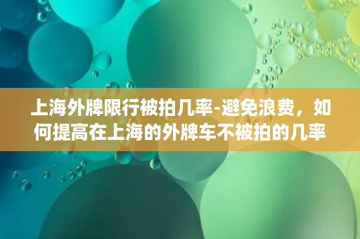 上海外牌限行被拍几率-避免浪费，如何提高在上海的外牌车不被拍的几率？