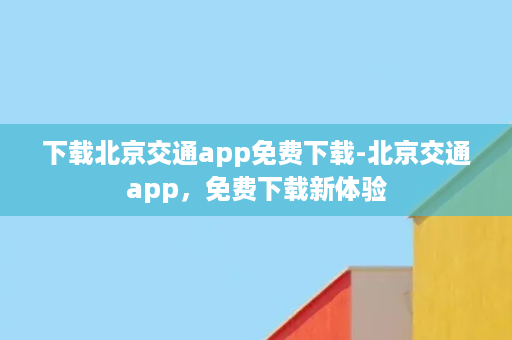 下载北京交通app免费下载-北京交通app，免费下载新体验