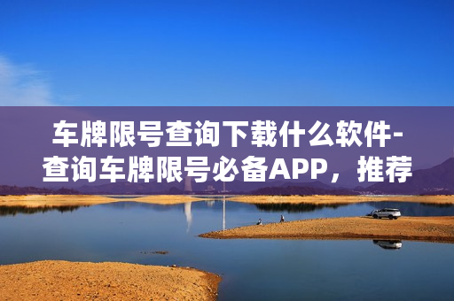 车牌限号查询下载什么软件-查询车牌限号必备APP，推荐下载！