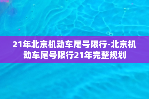 21年北京机动车尾号限行-北京机动车尾号限行21年完整规划