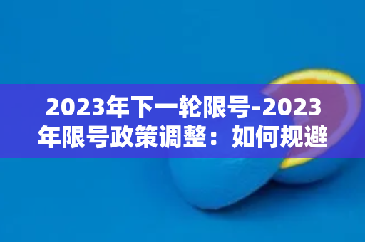 2023年下一轮限号-2023年限号政策调整：如何规避交通管制？