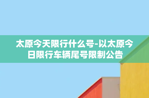 太原今天限行什么号-以太原今日限行车辆尾号限制公告