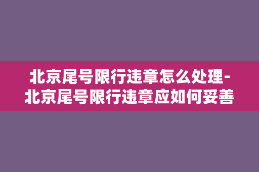 北京尾号限行违章怎么处理-北京尾号限行违章应如何妥善处理