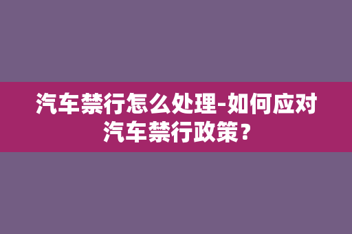 汽车禁行怎么处理-如何应对汽车禁行政策？