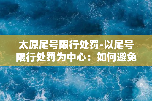 太原尾号限行处罚-以尾号限行处罚为中心：如何避免罚单？