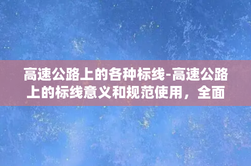 高速公路上的各种标线-高速公路上的标线意义和规范使用，全面解读！