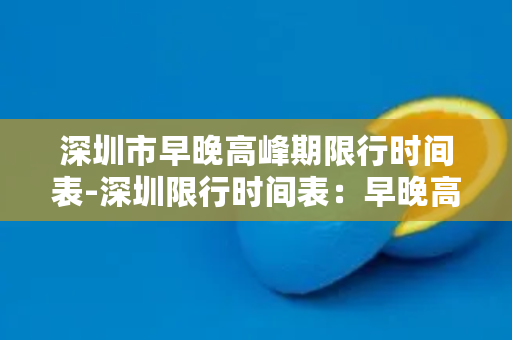 深圳市早晚高峰期限行时间表-深圳限行时间表：早晚高峰揭秘