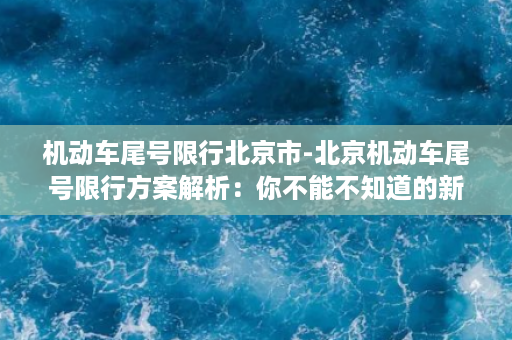 机动车尾号限行北京市-北京机动车尾号限行方案解析：你不能不知道的新规！