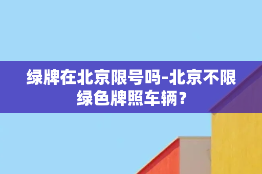 绿牌在北京限号吗-北京不限绿色牌照车辆？