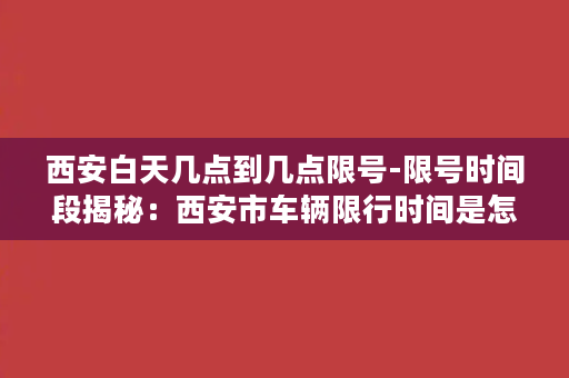 西安白天几点到几点限号-限号时间段揭秘：西安市车辆限行时间是怎么规定的？