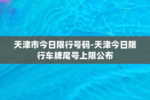 天津市今日限行号码-天津今日限行车牌尾号上限公布