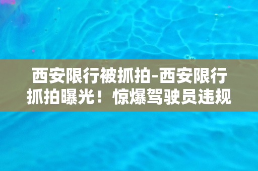 西安限行被抓拍-西安限行抓拍曝光！惊爆驾驶员违规记录，网友纷纷热议。