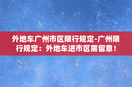 外地车广州市区限行规定-广州限行规定：外地车进市区需留意！