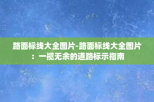 路面标线大全图片-路面标线大全图片：一揽无余的道路标示指南