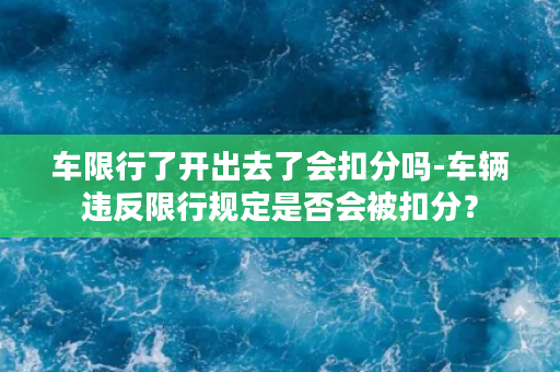 车限行了开出去了会扣分吗-车辆违反限行规定是否会被扣分？