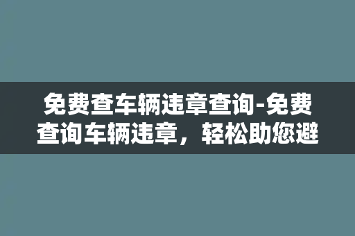 免费查车辆违章查询-免费查询车辆违章，轻松助您避免交通罚款