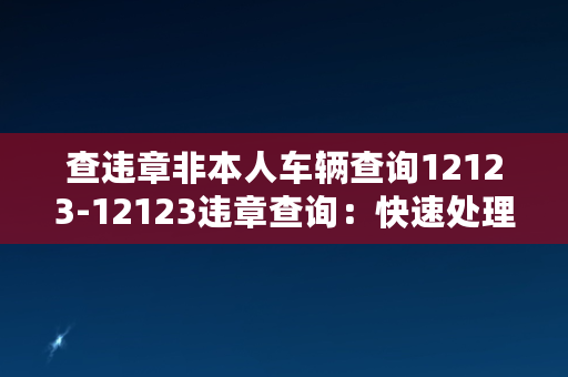 查违章非本人车辆查询12123-12123违章查询：快速处理非本人车辆违章